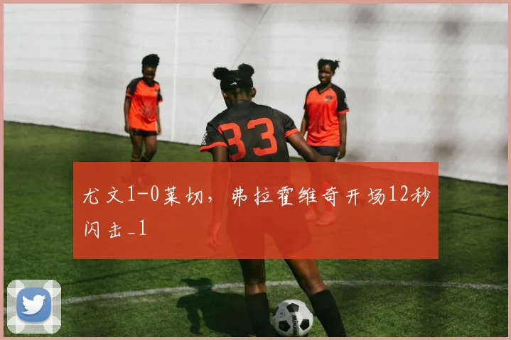 尤文1-0莱切，弗拉霍维奇开场12秒闪击_1