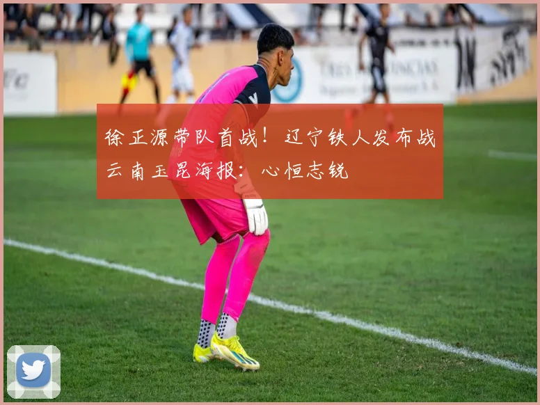 徐正源带队首战！辽宁铁人发布战云南玉昆海报：心恒志锐