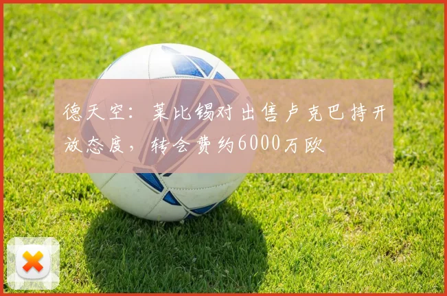 德天空：莱比锡对出售卢克巴持开放态度，转会费约6000万欧
