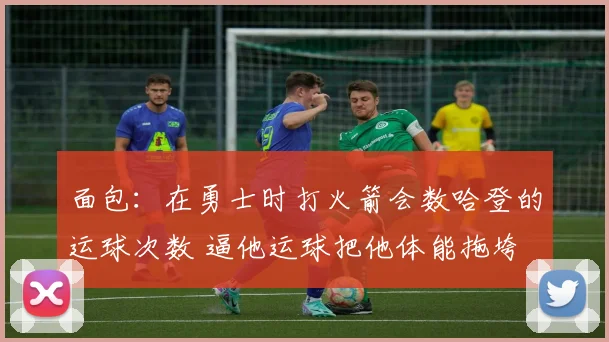 面包：在勇士时打火箭会数哈登的运球次数 逼他运球把他体能拖垮
