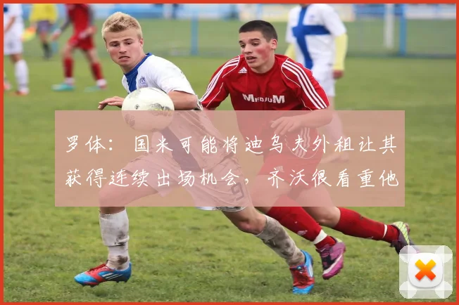 罗体：国米可能将迪乌夫外租让其获得连续出场机会，齐沃很看重他