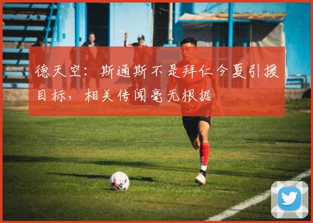 德天空：斯通斯不是拜仁今夏引援目标，相关传闻毫无根据